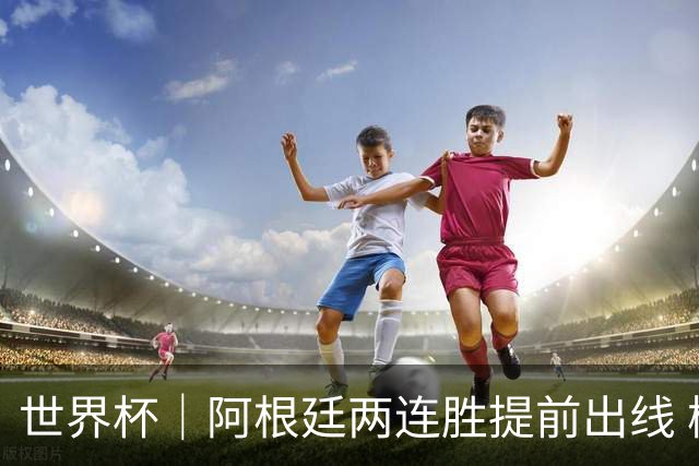 世界杯｜阿根廷两连胜提前出线 梅西登顶历史射手榜