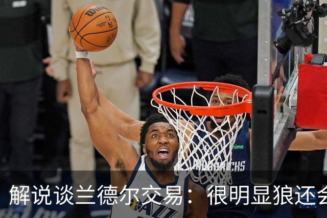 解说谈兰德尔交易：很明显狼还会有操作 没必要主动这么为送而送